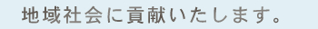 地域社会に貢献いたします。